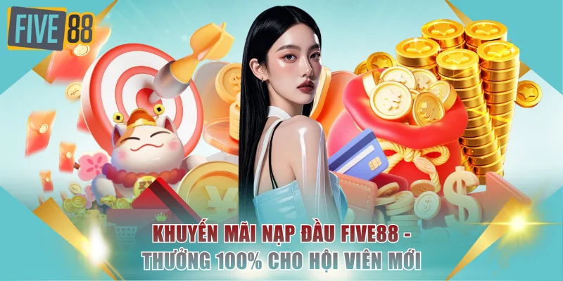 Khuyến Mãi Nạp Đầu FIVE88 - Thưởng 100% Cho Hội Viên Mới 2 Khuyến mãi nạp đầu