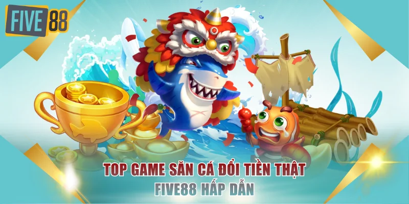 Top game săn cá đổi tiền thật FIVE88 hấp dẫn
